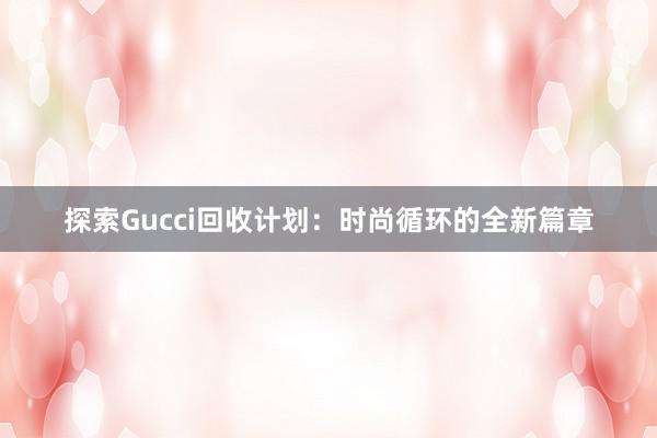 探索Gucci回收计划：时尚循环的全新篇章