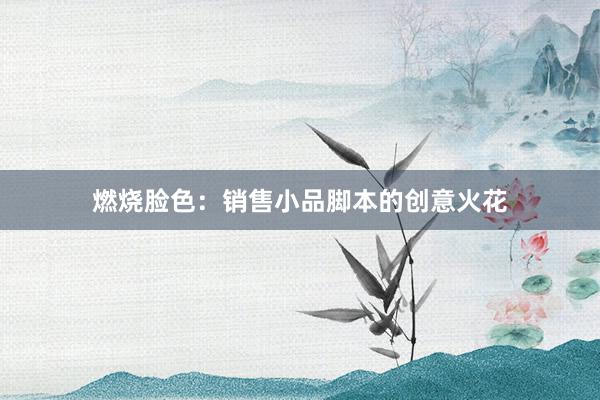 燃烧脸色：销售小品脚本的创意火花