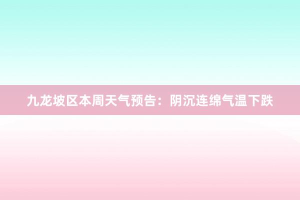 九龙坡区本周天气预告：阴沉连绵气温下跌